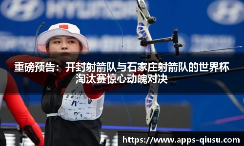 重磅预告：开封射箭队与石家庄射箭队的世界杯淘汰赛惊心动魄对决